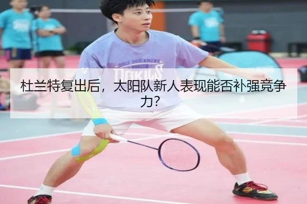 杜兰特复出后，太阳队新人表现能否补强竞争力？