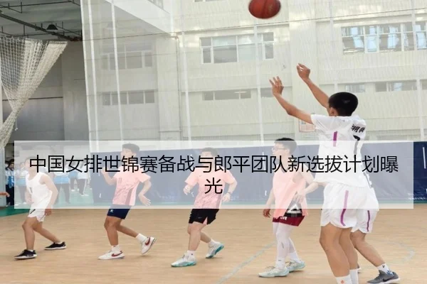 中国女排世锦赛备战与郎平团队新选拔计划曝光